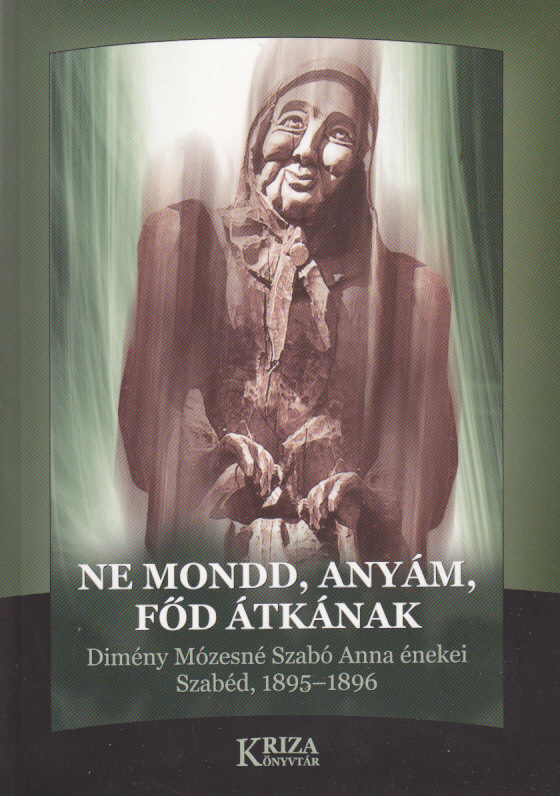 [Folklore Collection from Săbed, 1895-1896 ( Kriza Library)] Ne mondd, anyám, főd átkának. Dimény Mózesné Szabó Anna énekei. Szabéd, 1895–1896 (Kriza Könyvtár)
